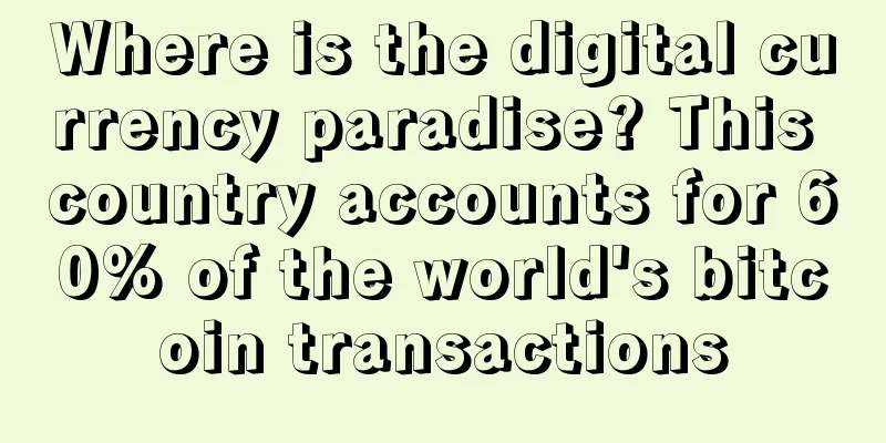 Where is the digital currency paradise? This country accounts for 60% of the world's bitcoin transactions