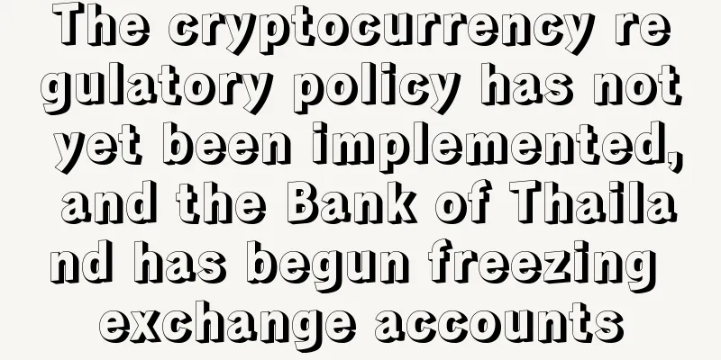The cryptocurrency regulatory policy has not yet been implemented, and the Bank of Thailand has begun freezing exchange accounts