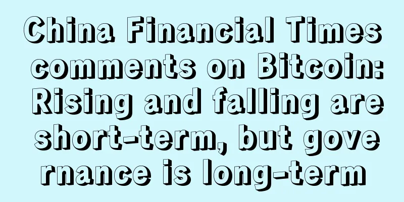 China Financial Times comments on Bitcoin: Rising and falling are short-term, but governance is long-term