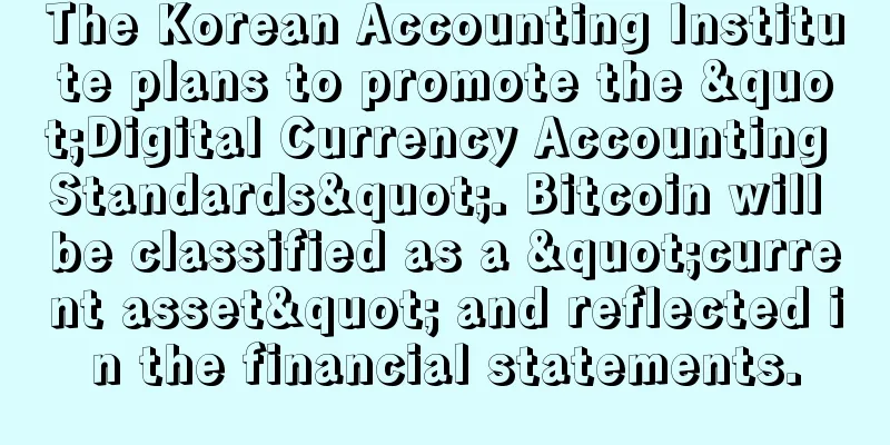 The Korean Accounting Institute plans to promote the "Digital Currency Accounting Standards". Bitcoin will be classified as a "current asset" and reflected in the financial statements.