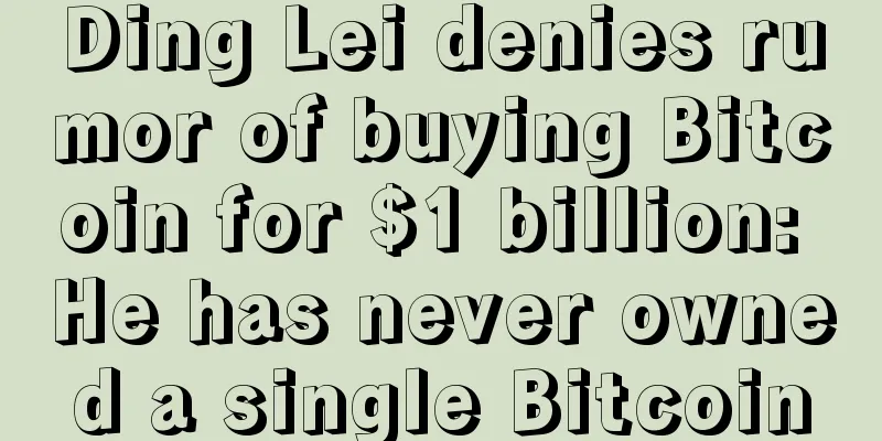 Ding Lei denies rumor of buying Bitcoin for $1 billion: He has never owned a single Bitcoin