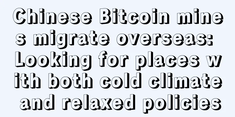 Chinese Bitcoin mines migrate overseas: Looking for places with both cold climate and relaxed policies