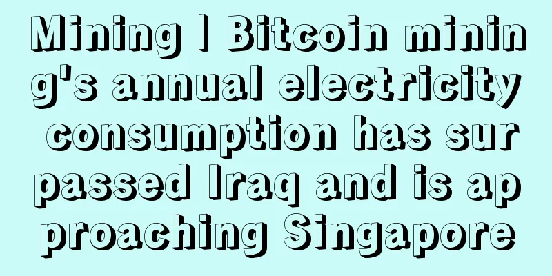 Mining | Bitcoin mining's annual electricity consumption has surpassed Iraq and is approaching Singapore