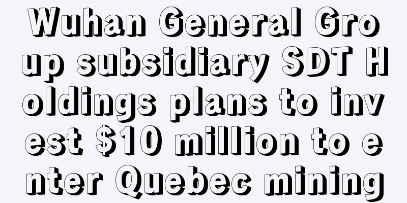 Wuhan General Group subsidiary SDT Holdings plans to invest $10 million to enter Quebec mining