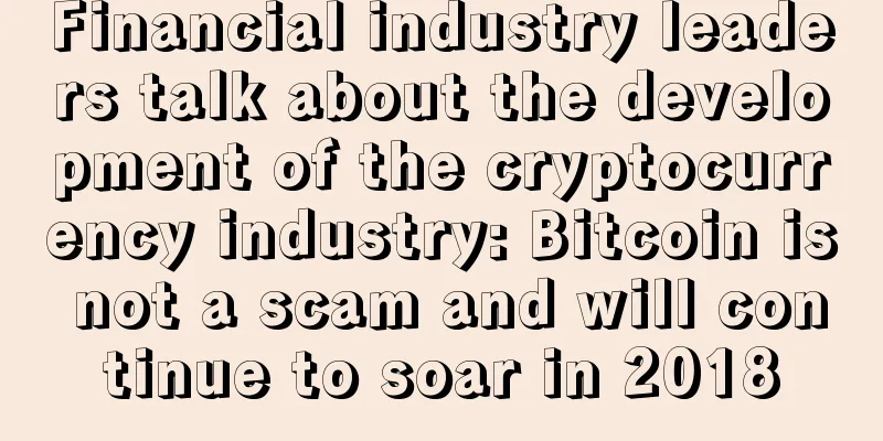 Financial industry leaders talk about the development of the cryptocurrency industry: Bitcoin is not a scam and will continue to soar in 2018