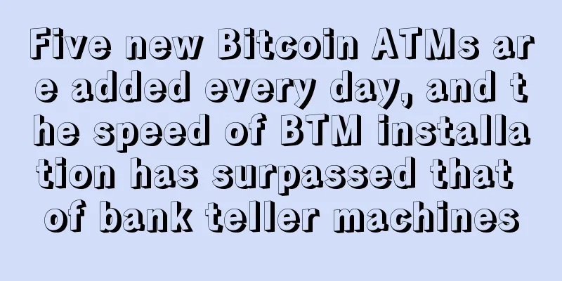 Five new Bitcoin ATMs are added every day, and the speed of BTM installation has surpassed that of bank teller machines