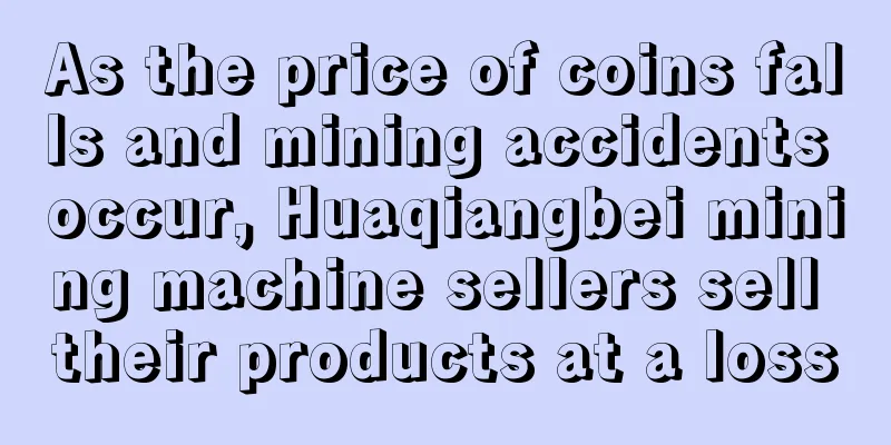 As the price of coins falls and mining accidents occur, Huaqiangbei mining machine sellers sell their products at a loss