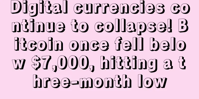 Digital currencies continue to collapse! Bitcoin once fell below $7,000, hitting a three-month low