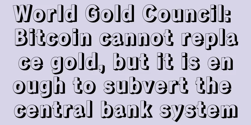 World Gold Council: Bitcoin cannot replace gold, but it is enough to subvert the central bank system