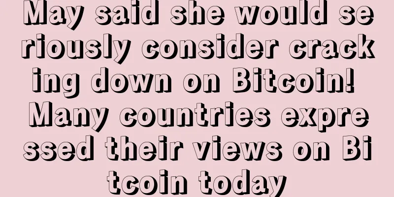 May said she would seriously consider cracking down on Bitcoin! Many countries expressed their views on Bitcoin today