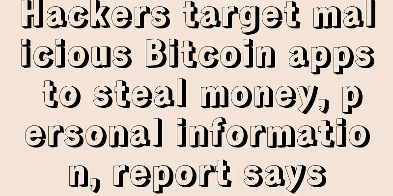 Hackers target malicious Bitcoin apps to steal money, personal information, report says