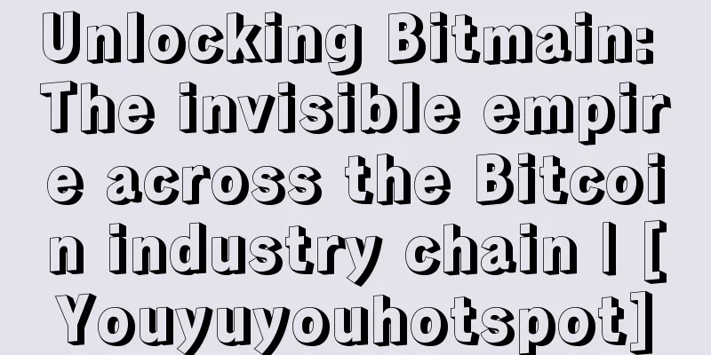 Unlocking Bitmain: The invisible empire across the Bitcoin industry chain | [Youyuyouhotspot]