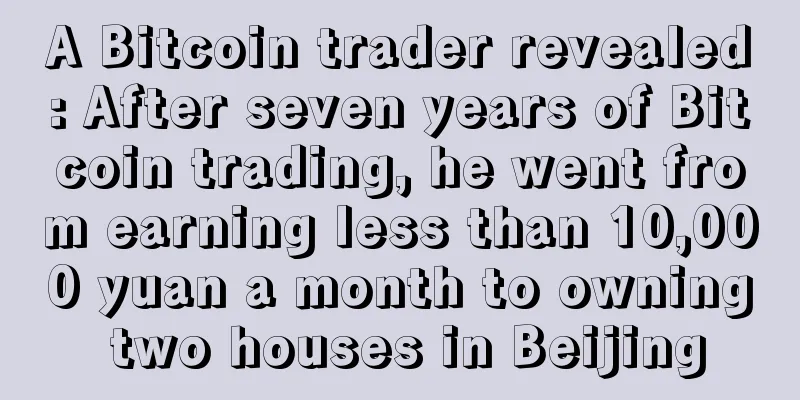 A Bitcoin trader revealed: After seven years of Bitcoin trading, he went from earning less than 10,000 yuan a month to owning two houses in Beijing