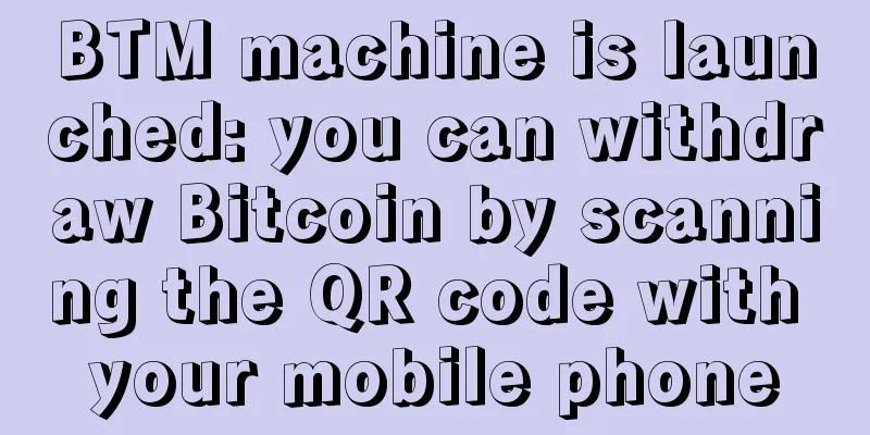BTM machine is launched: you can withdraw Bitcoin by scanning the QR code with your mobile phone
