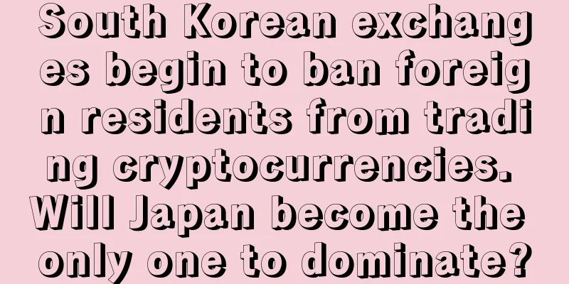 South Korean exchanges begin to ban foreign residents from trading cryptocurrencies. Will Japan become the only one to dominate?