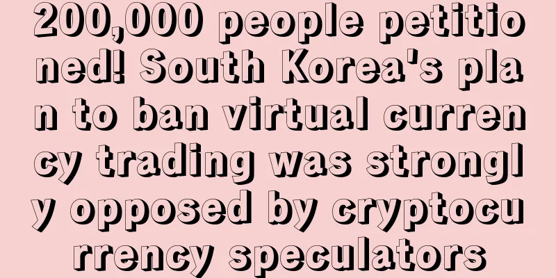 200,000 people petitioned! South Korea's plan to ban virtual currency trading was strongly opposed by cryptocurrency speculators