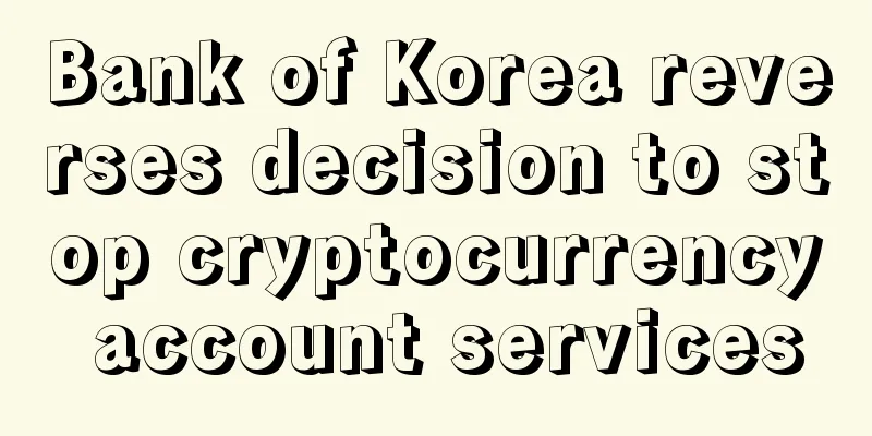 Bank of Korea reverses decision to stop cryptocurrency account services