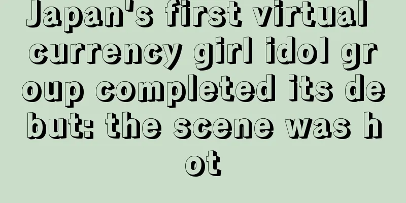 Japan's first virtual currency girl idol group completed its debut: the scene was hot