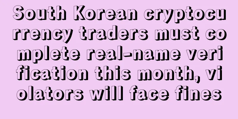 South Korean cryptocurrency traders must complete real-name verification this month, violators will face fines