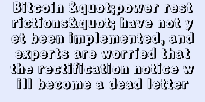Bitcoin "power restrictions" have not yet been implemented, and experts are worried that the rectification notice will become a dead letter
