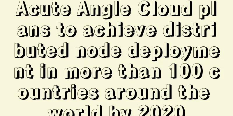 Acute Angle Cloud plans to achieve distributed node deployment in more than 100 countries around the world by 2020