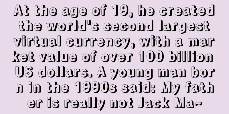 At the age of 19, he created the world's second largest virtual currency, with a market value of over 100 billion US dollars. A young man born in the 1990s said: My father is really not Jack Ma~