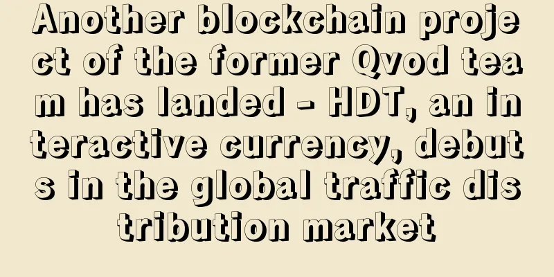 Another blockchain project of the former Qvod team has landed - HDT, an interactive currency, debuts in the global traffic distribution market