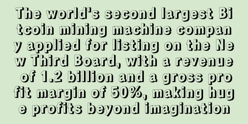 The world's second largest Bitcoin mining machine company applied for listing on the New Third Board, with a revenue of 1.2 billion and a gross profit margin of 50%, making huge profits beyond imagination