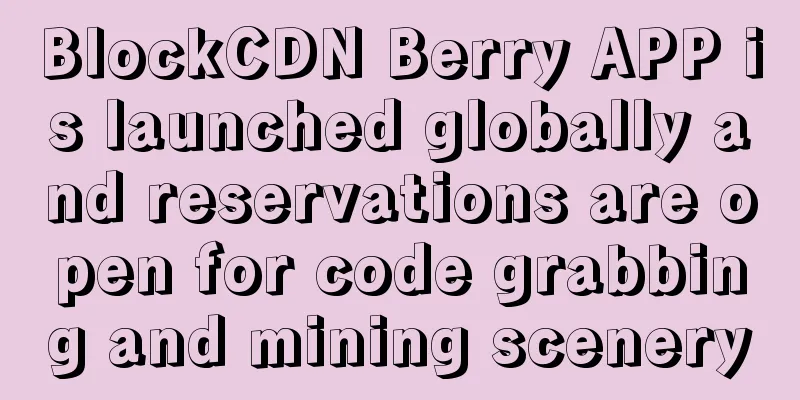 BlockCDN Berry APP is launched globally and reservations are open for code grabbing and mining scenery