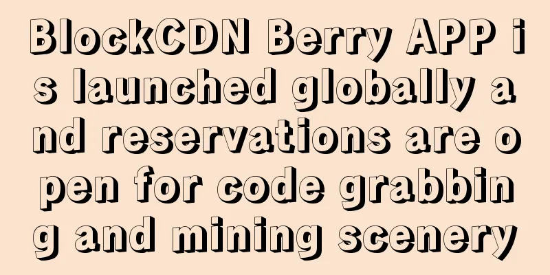 BlockCDN Berry APP is launched globally and reservations are open for code grabbing and mining scenery