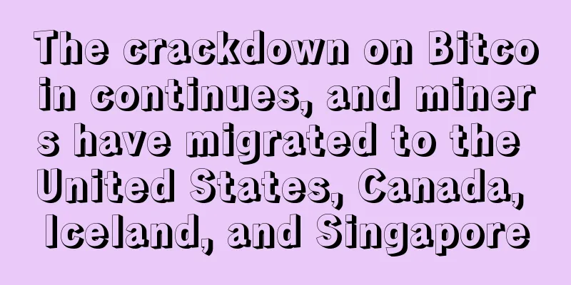 The crackdown on Bitcoin continues, and miners have migrated to the United States, Canada, Iceland, and Singapore