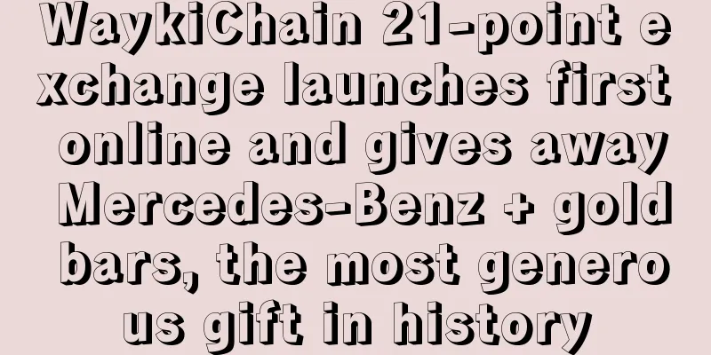 WaykiChain 21-point exchange launches first online and gives away Mercedes-Benz + gold bars, the most generous gift in history