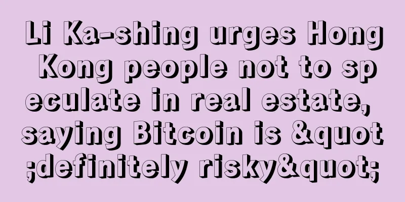Li Ka-shing urges Hong Kong people not to speculate in real estate, saying Bitcoin is "definitely risky"