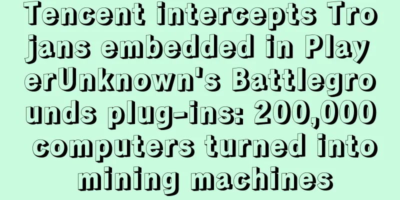 Tencent intercepts Trojans embedded in PlayerUnknown's Battlegrounds plug-ins: 200,000 computers turned into mining machines