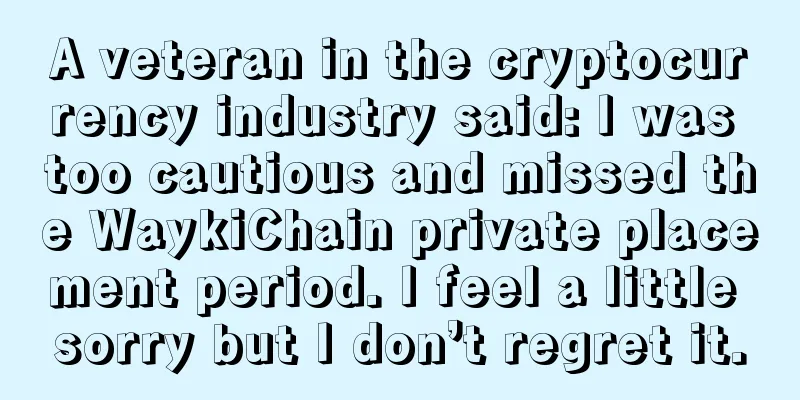 A veteran in the cryptocurrency industry said: I was too cautious and missed the WaykiChain private placement period. I feel a little sorry but I don’t regret it.