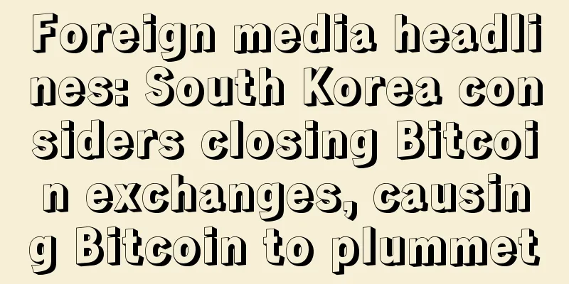 Foreign media headlines: South Korea considers closing Bitcoin exchanges, causing Bitcoin to plummet