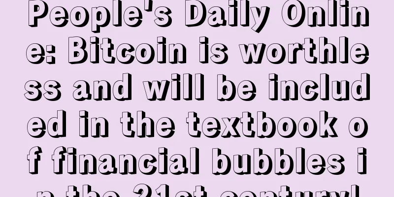 People's Daily Online: Bitcoin is worthless and will be included in the textbook of financial bubbles in the 21st century!