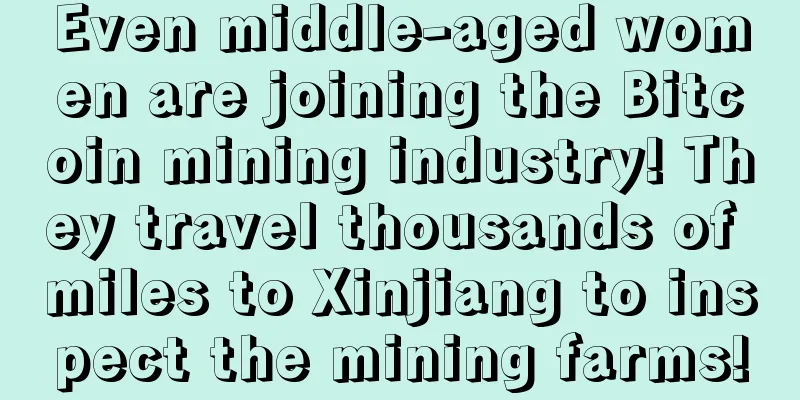 Even middle-aged women are joining the Bitcoin mining industry! They travel thousands of miles to Xinjiang to inspect the mining farms!