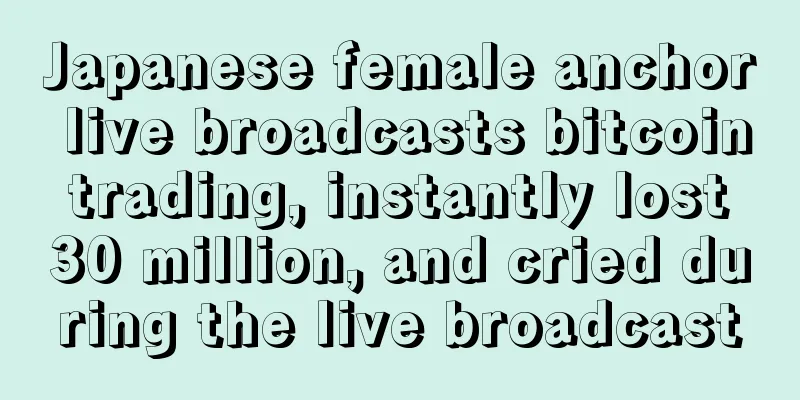 Japanese female anchor live broadcasts bitcoin trading, instantly lost 30 million, and cried during the live broadcast