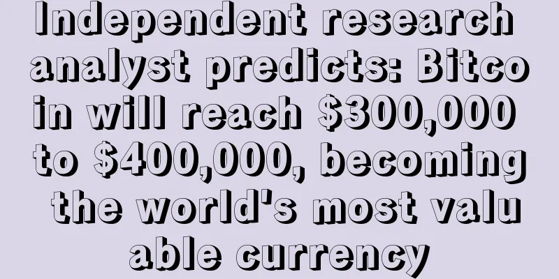 Independent research analyst predicts: Bitcoin will reach $300,000 to $400,000, becoming the world's most valuable currency