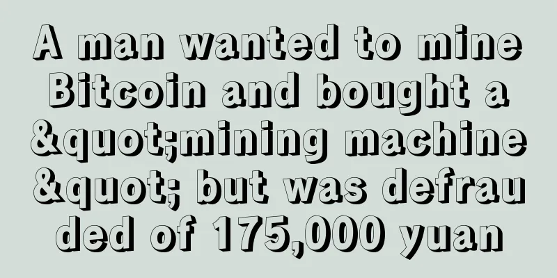 A man wanted to mine Bitcoin and bought a "mining machine" but was defrauded of 175,000 yuan