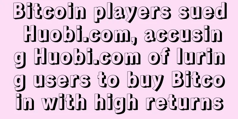 Bitcoin players sued Huobi.com, accusing Huobi.com of luring users to buy Bitcoin with high returns