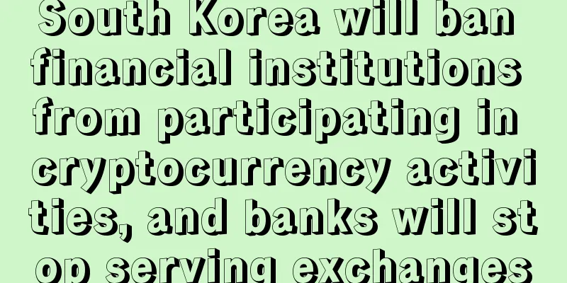 South Korea will ban financial institutions from participating in cryptocurrency activities, and banks will stop serving exchanges