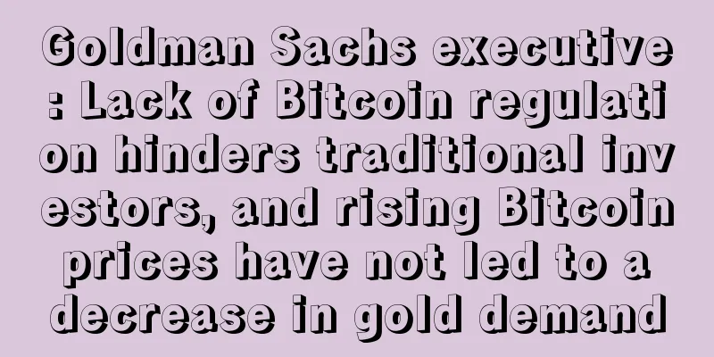 Goldman Sachs executive: Lack of Bitcoin regulation hinders traditional investors, and rising Bitcoin prices have not led to a decrease in gold demand