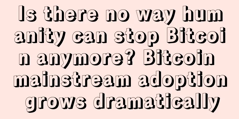 Is there no way humanity can stop Bitcoin anymore? Bitcoin mainstream adoption grows dramatically