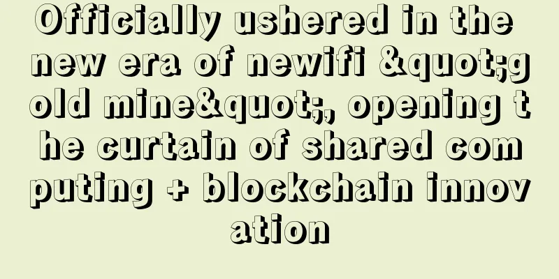 Officially ushered in the new era of newifi "gold mine", opening the curtain of shared computing + blockchain innovation