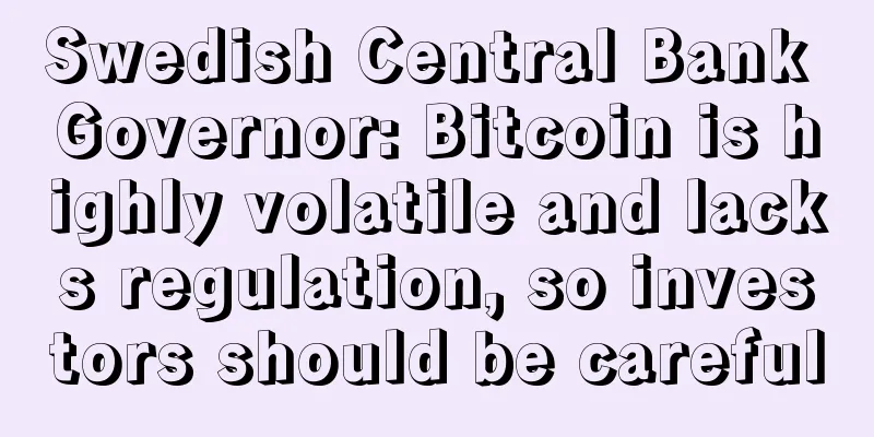 Swedish Central Bank Governor: Bitcoin is highly volatile and lacks regulation, so investors should be careful