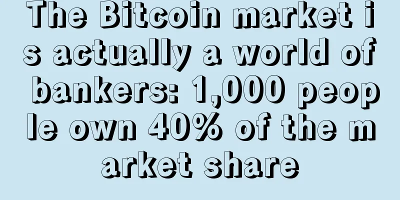 The Bitcoin market is actually a world of bankers: 1,000 people own 40% of the market share
