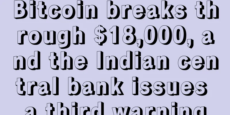 Bitcoin breaks through $18,000, and the Indian central bank issues a third warning