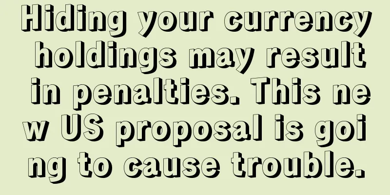 Hiding your currency holdings may result in penalties. This new US proposal is going to cause trouble.